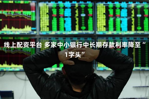 线上配资平台 多家中小银行中长期存款利率降至“1字头”