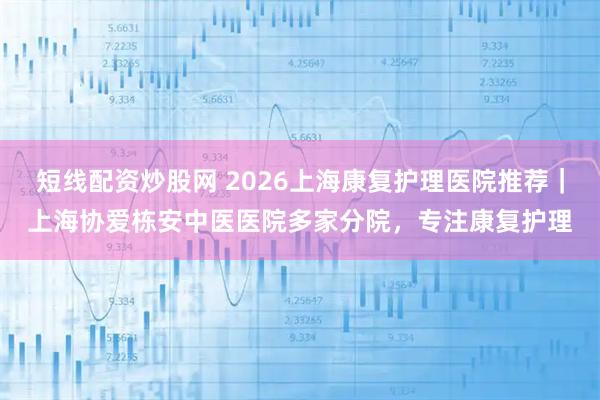 短线配资炒股网 2026上海康复护理医院推荐|上海协爱栋安中医医院多家分院,专注康复护理