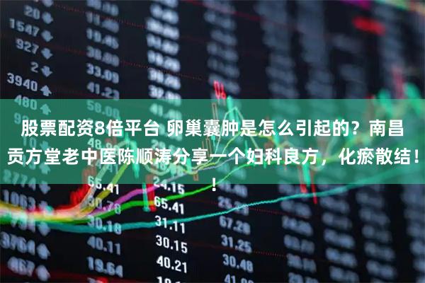 股票配资8倍平台 卵巢囊肿是怎么引起的？南昌贡方堂老中医陈顺涛分享一个妇科良方，化瘀散结！