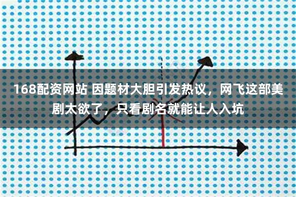 168配资网站 因题材大胆引发热议，网飞这部美剧太欲了，只看剧名就能让人入坑