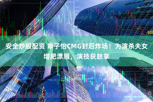 安全炒股配资 章子怡CMG封后炸场！为演杀夫女增肥漂眉，演技获鼓掌